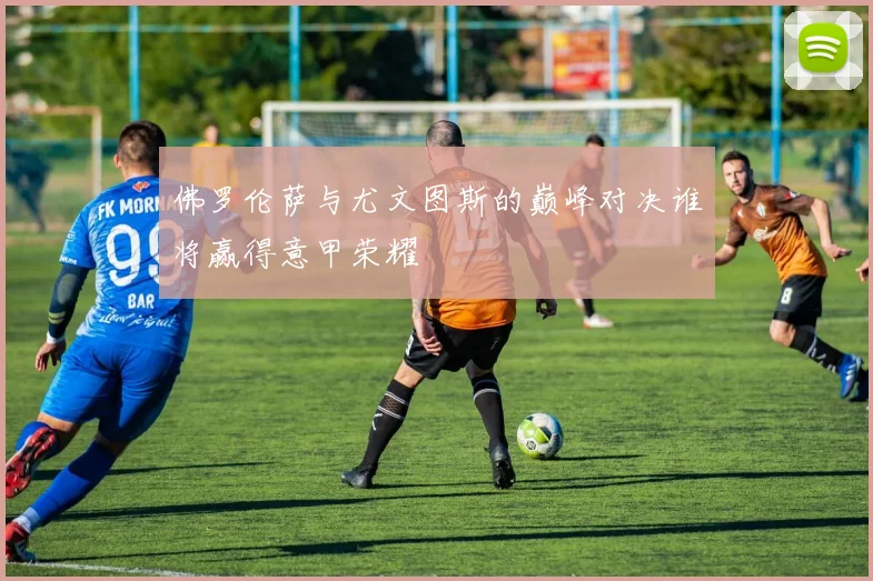 佛罗伦萨与尤文图斯的巅峰对决谁将赢得意甲荣耀