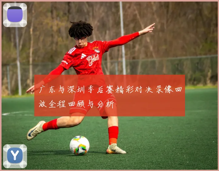 广东与深圳季后赛精彩对决录像回放全程回顾与分析