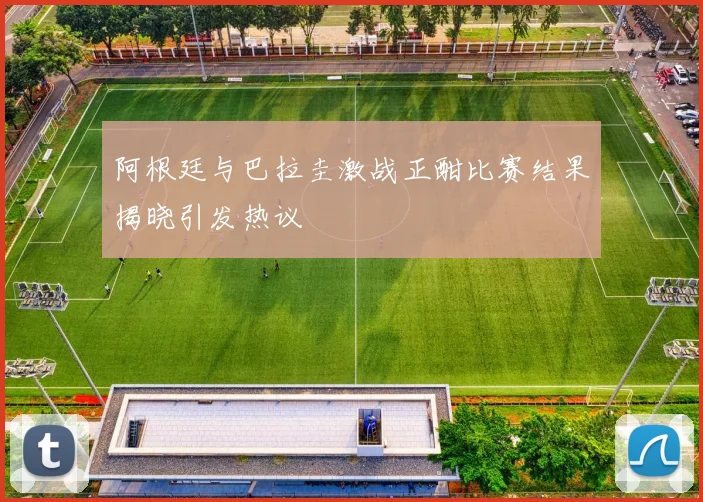 阿根廷与巴拉圭激战正酣比赛结果揭晓引发热议