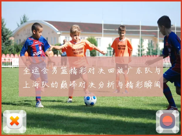 全运会男篮精彩对决回放广东队与上海队的巅峰对决分析与精彩瞬间回顾