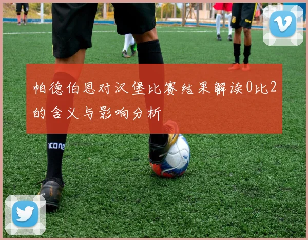 帕德伯恩对汉堡比赛结果解读0比2的含义与影响分析
