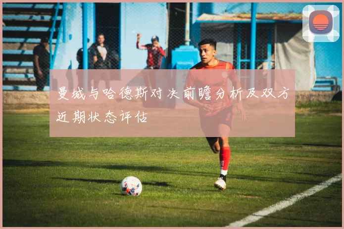 曼城与哈德斯对决前瞻分析及双方近期状态评估