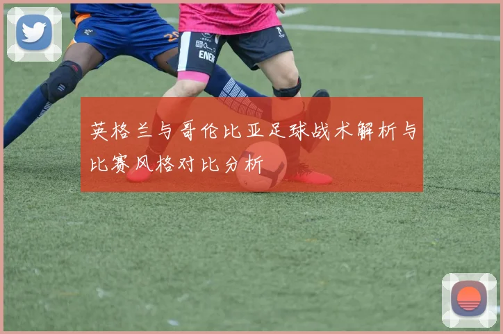 英格兰与哥伦比亚足球战术解析与比赛风格对比分析