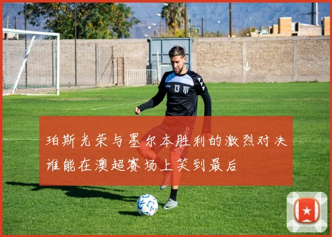 珀斯光荣与墨尔本胜利的激烈对决谁能在澳超赛场上笑到最后