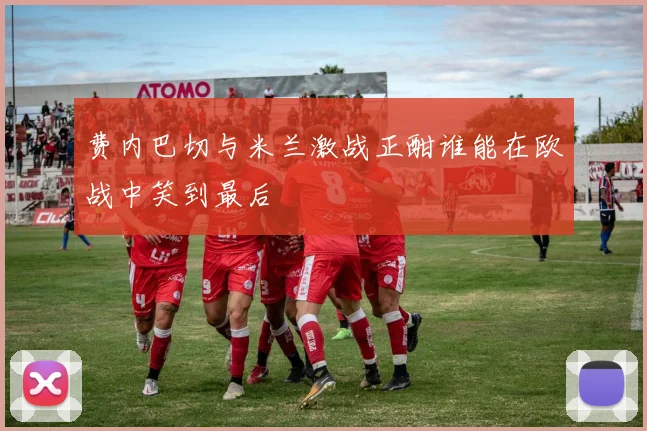 费内巴切与米兰激战正酣谁能在欧战中笑到最后