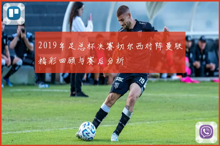 2019年足总杯决赛切尔西对阵曼联精彩回顾与赛后分析