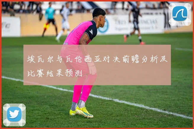埃瓦尔与瓦伦西亚对决前瞻分析及比赛结果预测