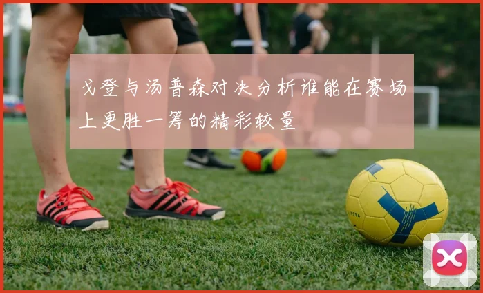 戈登与汤普森对决分析谁能在赛场上更胜一筹的精彩较量