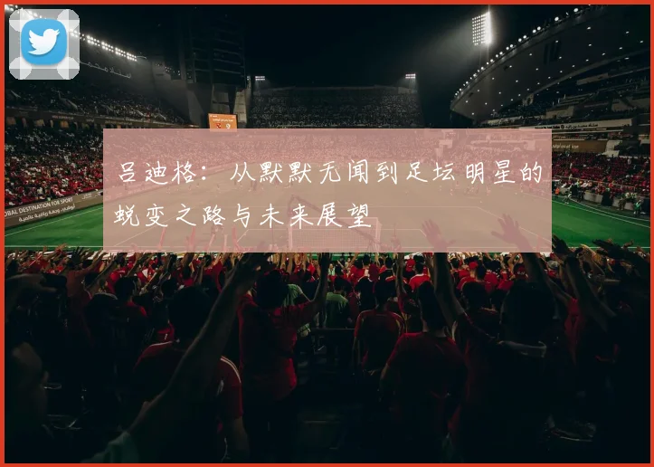 吕迪格：从默默无闻到足坛明星的蜕变之路与未来展望