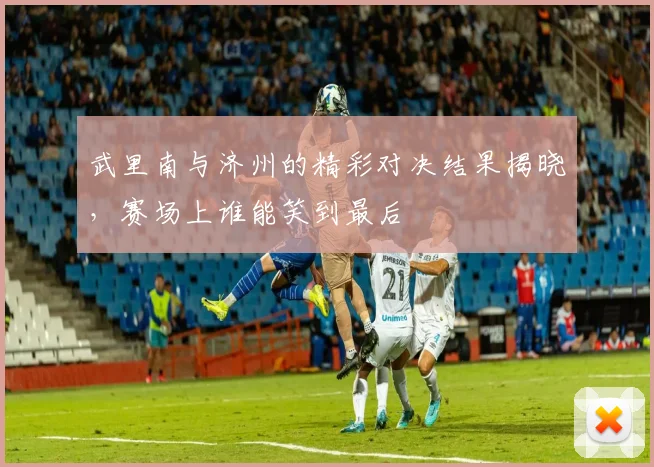 武里南与济州的精彩对决结果揭晓，赛场上谁能笑到最后