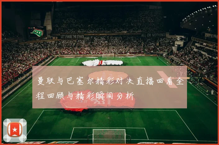 曼联与巴塞尔精彩对决直播回看全程回顾与精彩瞬间分析