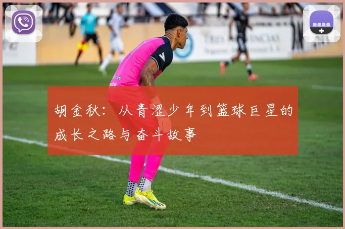 胡金秋：从青涩少年到篮球巨星的成长之路与奋斗故事