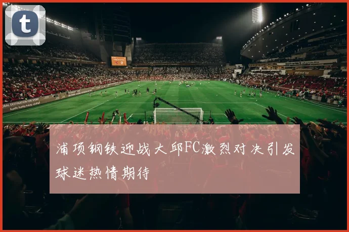 浦项钢铁迎战大邱FC激烈对决引发球迷热情期待
