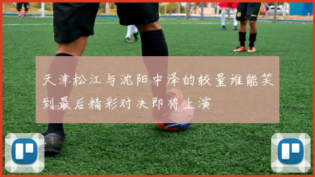 天津松江与沈阳中泽的较量谁能笑到最后精彩对决即将上演