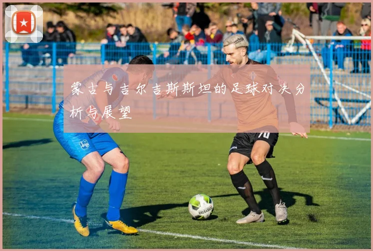 蒙古与吉尔吉斯斯坦的足球对决分析与展望