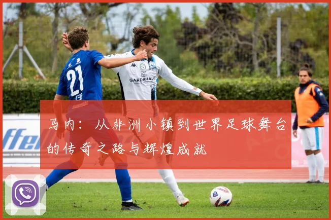 马内：从非洲小镇到世界足球舞台的传奇之路与辉煌成就