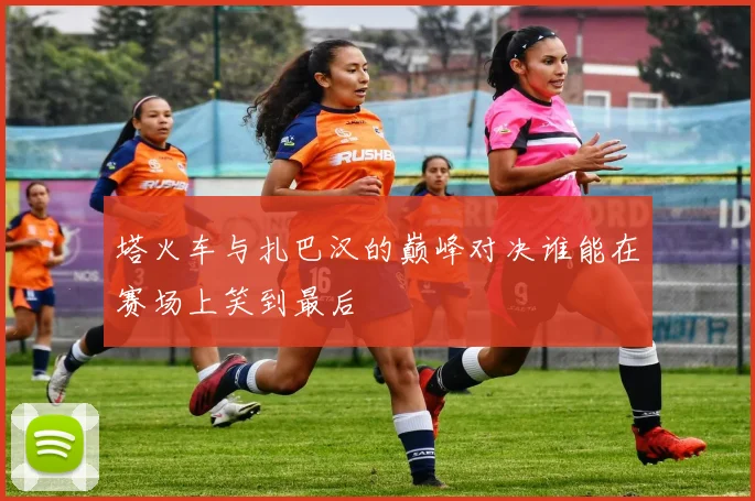 塔火车与扎巴汉的巅峰对决谁能在赛场上笑到最后